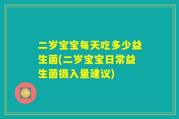 二岁宝宝每天吃多少益生菌(二岁宝宝日常益生菌摄入量建议)