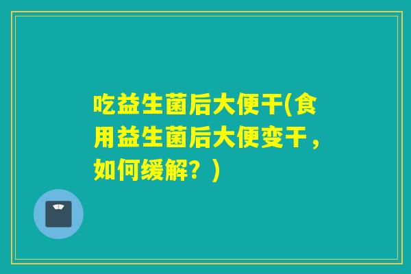 吃益生菌后大便干(食用益生菌后大便变干，如何缓解？)