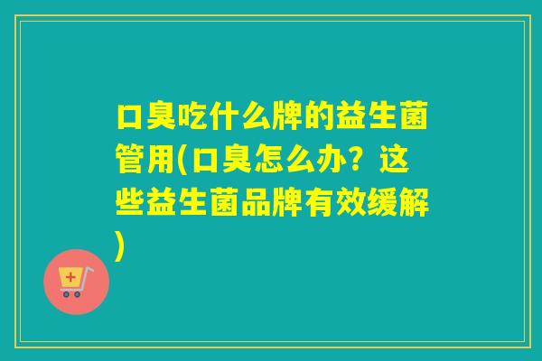 口臭吃什么牌的益生菌管用(口臭怎么办？这些益生菌品牌有效缓解)