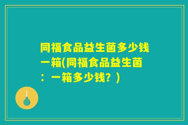 同福食品益生菌多少钱一箱(同福食品益生菌：一箱多少钱？)