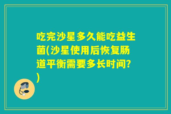 吃完沙星多久能吃益生菌(沙星使用后恢复肠道平衡需要多长时间？)