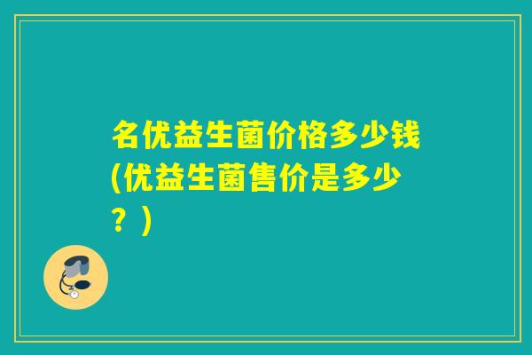 名优益生菌价格多少钱(优益生菌售价是多少？)