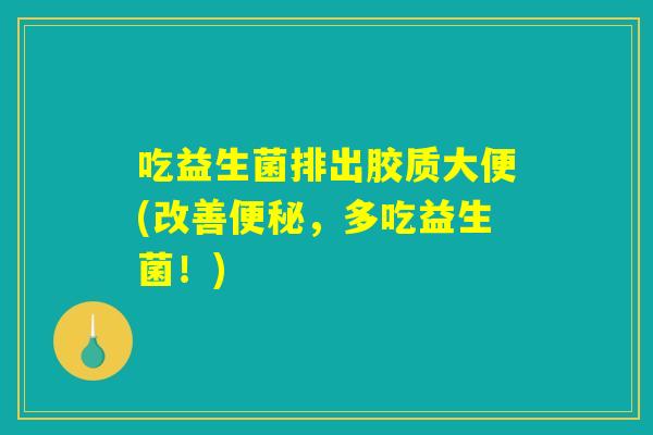 吃益生菌排出胶质大便(改善便秘，多吃益生菌！)