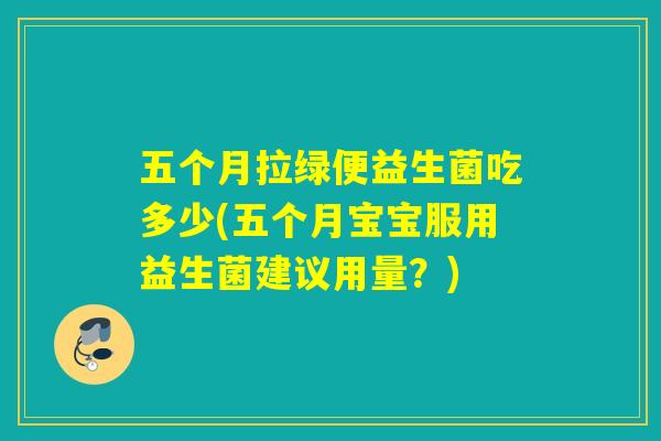 五个月拉绿便益生菌吃多少(五个月宝宝服用益生菌建议用量?) 五个月拉绿便益生菌吃多少(五个月宝宝服用益生菌建议用量?)