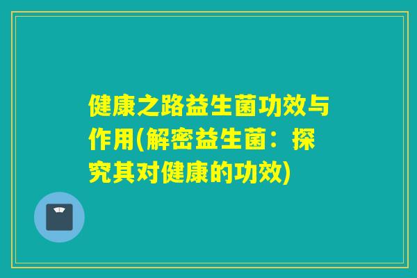健康之路益生菌功效与作用(解密益生菌：探究其对健康的功效)