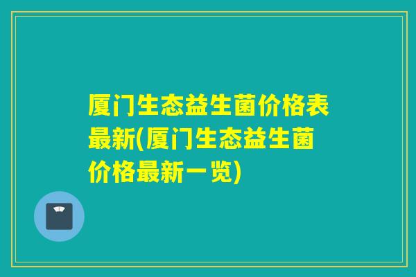 厦门生态益生菌价格表最新(厦门生态益生菌价格最新一览)