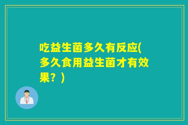 吃益生菌多久有反应(多久食用益生菌才有效果？)