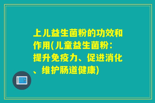 上儿益生菌粉的功效和作用(儿童益生菌粉:提升力、促进消化、维护肠道健康) 上儿益生菌粉的功效和作用(儿童益生菌粉:提升力、促进消化、维护肠道健康)