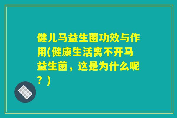健儿马益生菌功效与作用(健康生活离不开马益生菌，这是为什么呢？)