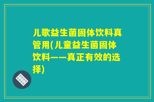儿歌益生菌固体饮料真管用(儿童益生菌固体饮料——真正有效的选择)