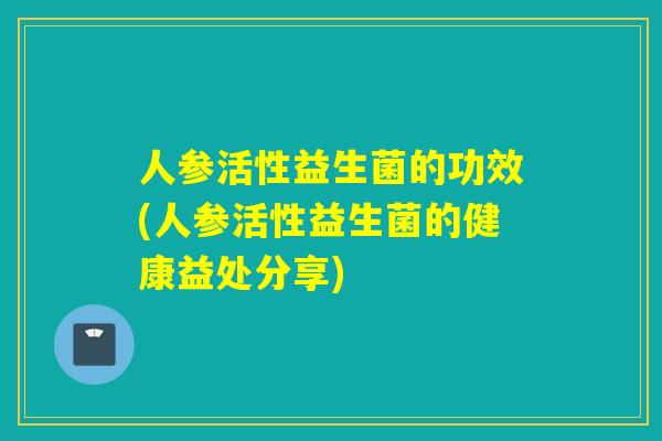 人参活性益生菌的功效(人参活性益生菌的健康益处分享)