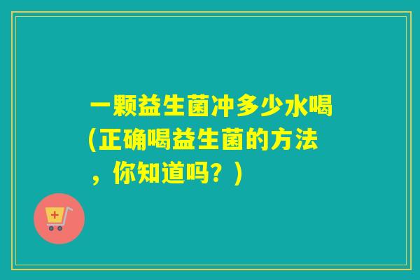 一颗益生菌冲多少水喝(正确喝益生菌的方法，你知道吗？)
