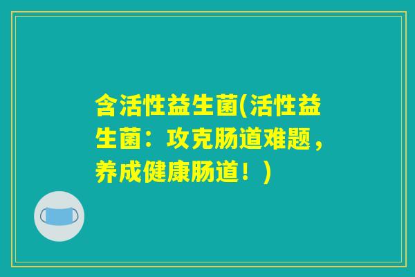 含活性益生菌(活性益生菌：攻克肠道难题，养成健康肠道！)