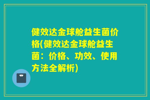健效达金球舱益生菌价格(健效达金球舱益生菌：价格、功效、使用方法全解析)