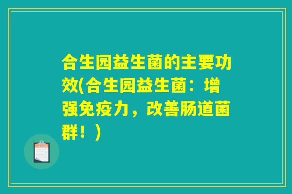 合生园益生菌的主要功效(合生园益生菌：增强免疫力，改善肠道菌群！)