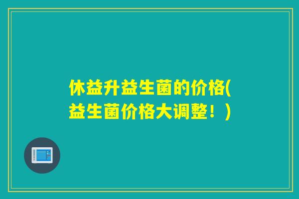 休益升益生菌的价格(益生菌价格大调整！)