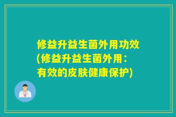 修益升益生菌外用功效(修益升益生菌外用：有效的皮肤健康保护)