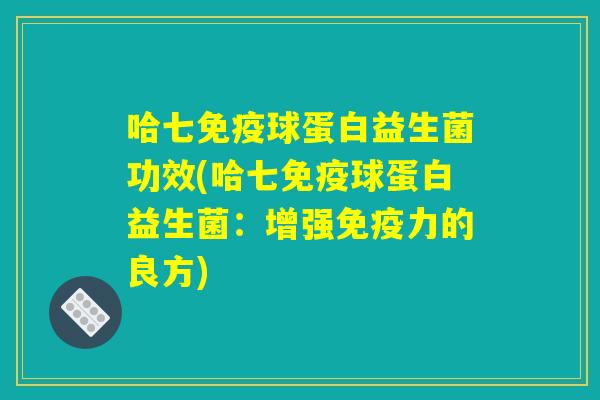 哈七球蛋白益生菌功效(哈七球蛋白益生菌:增强力的良方) 哈七球蛋白益生菌功效(哈七球蛋白益生菌:增强力的良方)