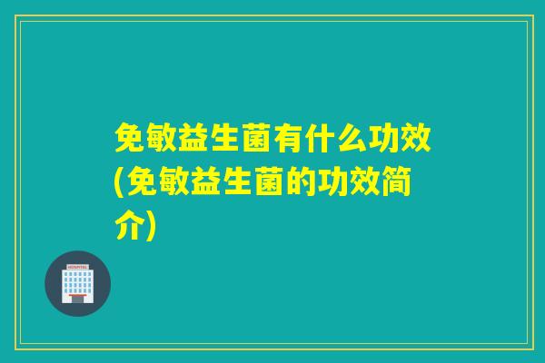免敏益生菌有什么功效(免敏益生菌的功效简介)