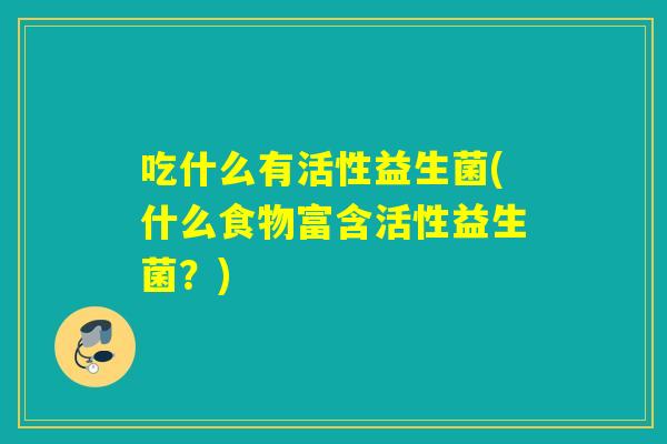 吃什么有活性益生菌(什么食物富含活性益生菌?) 吃什么有活性益生菌(什么食物富含活性益生菌?)