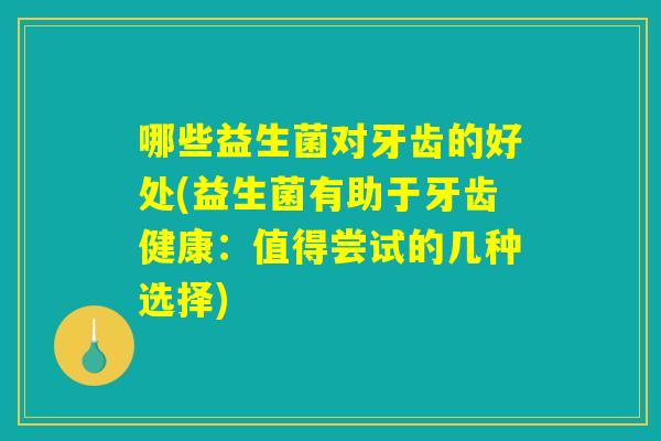 哪些益生菌对牙齿的好处(益生菌有助于牙齿健康：值得尝试的几种选择)