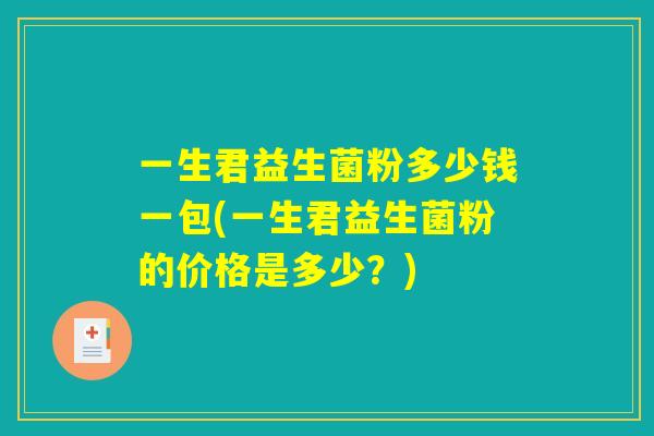 一生君益生菌粉多少钱一包(一生君益生菌粉的价格是多少？)