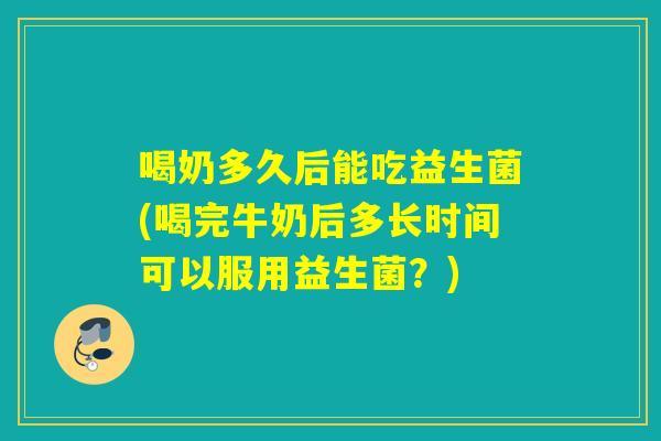 喝奶多久后能吃益生菌(喝完牛奶后多长时间可以服用益生菌？)