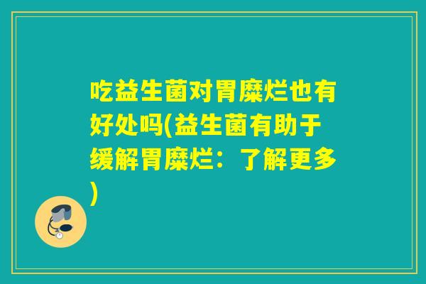 吃益生菌对胃糜烂也有好处吗(益生菌有助于缓解胃糜烂：了解更多)