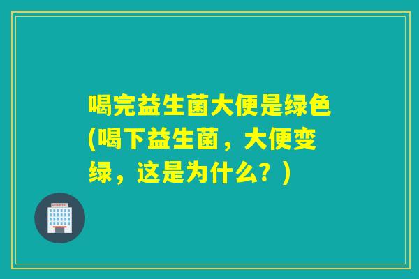 喝完益生菌大便是绿色(喝下益生菌,大便变绿,这是为什么?) 喝完益生菌大便是绿色(喝下益生菌,大便变绿,这是为什么?)