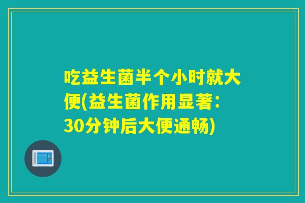 吃益生菌半个小时就大便(益生菌作用显著：30分钟后大便通畅)