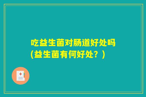 吃益生菌对肠道好处吗(益生菌有何好处？)