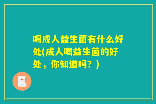 喝成人益生菌有什么好处(成人喝益生菌的好处，你知道吗？)