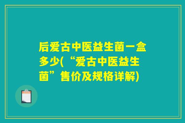 后爱古中医益生菌一盒多少(“爱古中医益生菌”售价及规格详解)