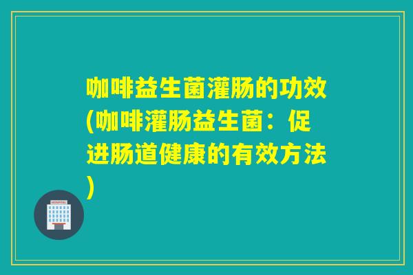 咖啡益生菌灌肠的功效(咖啡灌肠益生菌：促进肠道健康的有效方法)