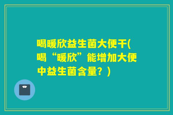 喝暖欣益生菌大便干(喝“暖欣”能增加大便中益生菌含量？)