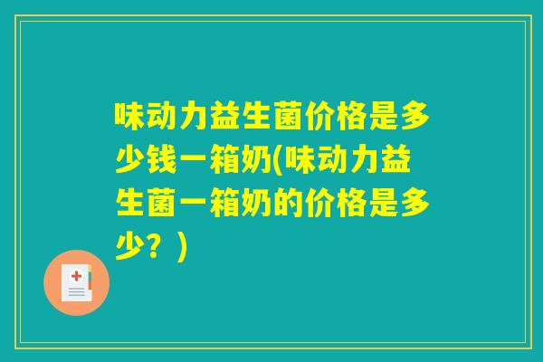 味动力益生菌价格是多少钱一箱奶(味动力益生菌一箱奶的价格是多少？)