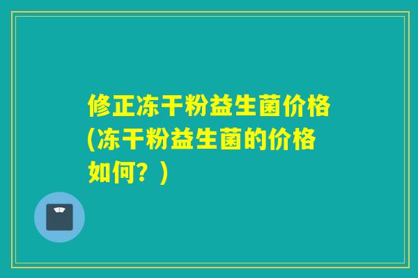 修正冻干粉益生菌价格(冻干粉益生菌的价格如何？)