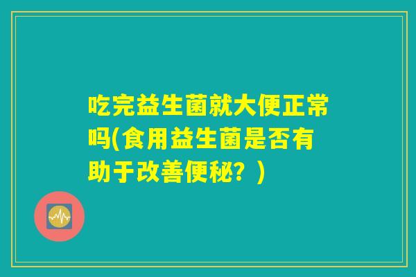 吃完益生菌就大便正常吗(食用益生菌是否有助于改善?) 吃完益生菌就大便正常吗(食用益生菌是否有助于改善?)