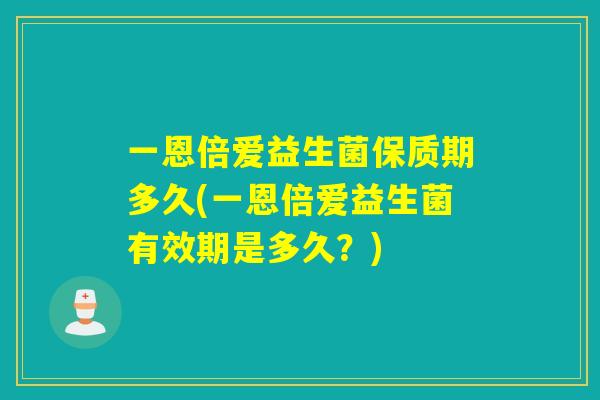 一恩倍爱益生菌保质期多久(一恩倍爱益生菌有效期是多久?) 一恩倍爱益生菌保质期多久(一恩倍爱益生菌有效期是多久?)