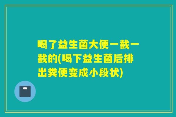 喝了益生菌大便一截一截的(喝下益生菌后排出粪便变成小段状)