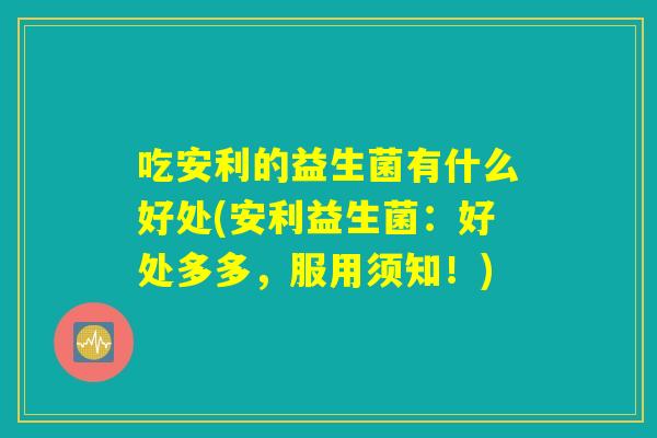 吃安利的益生菌有什么好处(安利益生菌：好处多多，服用须知！)