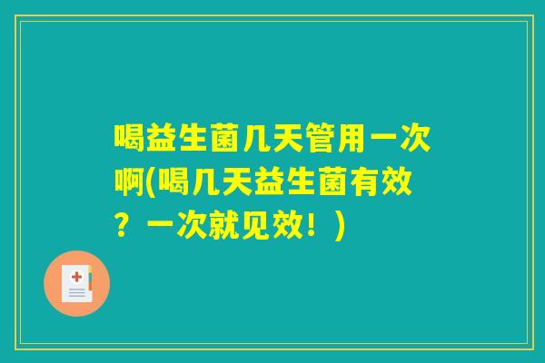 喝益生菌几天管用一次啊(喝几天益生菌有效?一次就见效!) 喝益生菌几天管用一次啊(喝几天益生菌有效?一次就见效!)