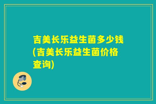 吉美长乐益生菌多少钱(吉美长乐益生菌价格查询)