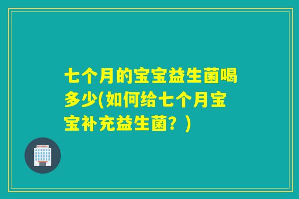 七个月的宝宝益生菌喝多少(如何给七个月宝宝补充益生菌？)