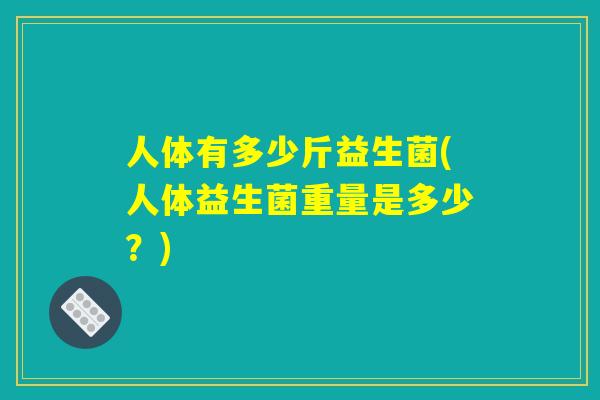 人体有多少斤益生菌(人体益生菌重量是多少？)
