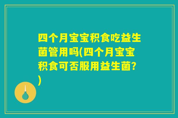 四个月宝宝积食吃益生菌管用吗(四个月宝宝积食可否服用益生菌？)
