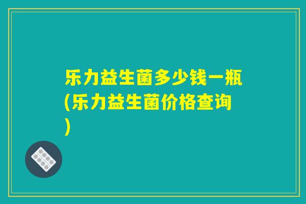 乐力益生菌多少钱一瓶(乐力益生菌价格查询)