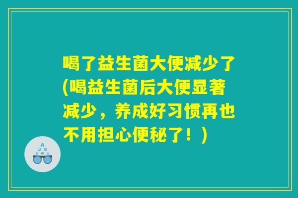 喝了益生菌大便减少了(喝益生菌后大便显著减少,养成好习惯再也不用担心了!) 喝了益生菌大便减少了(喝益生菌后大便显著减少,养成好习惯再也不用担心了!)