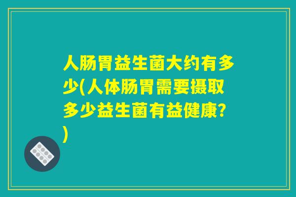人肠胃益生菌大约有多少(人体肠胃需要摄取多少益生菌有益健康？)