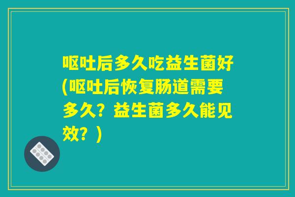 呕吐后多久吃益生菌好(呕吐后恢复肠道需要多久？益生菌多久能见效？)